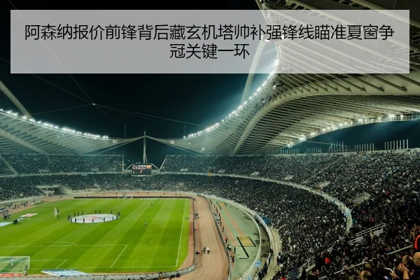 阿森纳报价前锋背后藏玄机塔帅补强锋线瞄准夏窗争冠关键一环